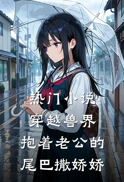 热门小说穿越兽界：抱着老公的尾巴撒娇娇