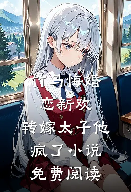 竹马悔婚恋新欢,转嫁太子他疯了免费阅读无弹窗