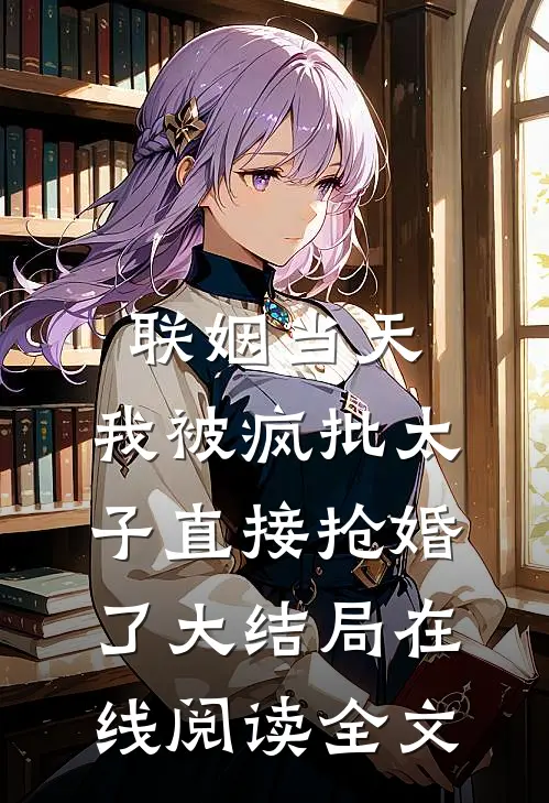联姻当天，我被疯批太子直接抢婚了大结局在线阅读全文