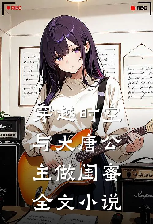 穿越时空,与大唐公主做闺蜜全文