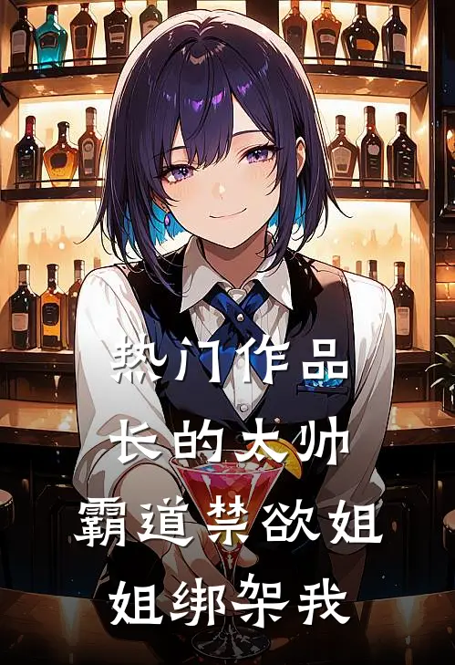 热门作品长的太帅，霸道禁欲姐姐绑架我