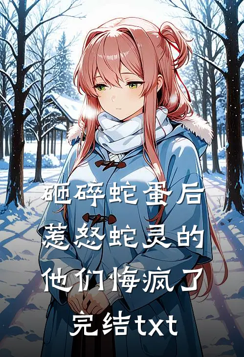 砸碎蛇蛋后，惹怒蛇灵的他们悔疯了完结txt