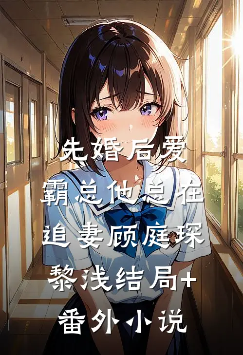 先婚后爱：霸总他总在追妻顾庭琛黎浅结局+番外小说