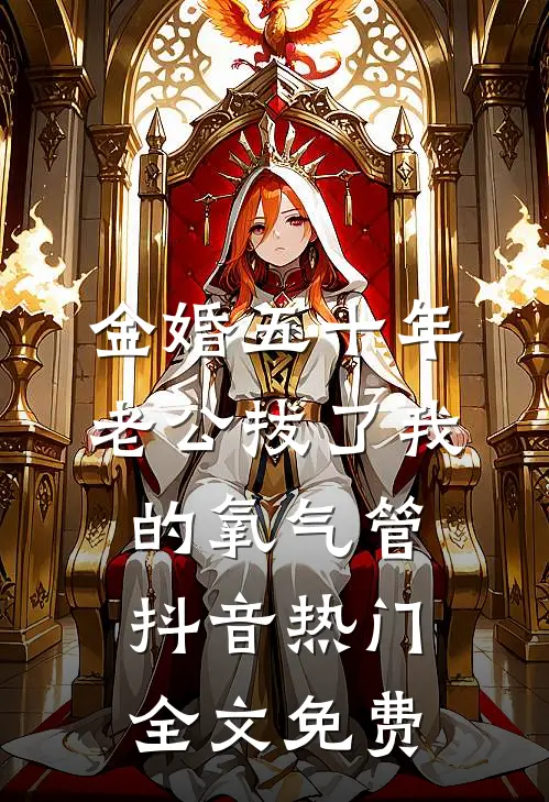 金婚五十年，老公拔了我的氧气管抖音热门全文免费