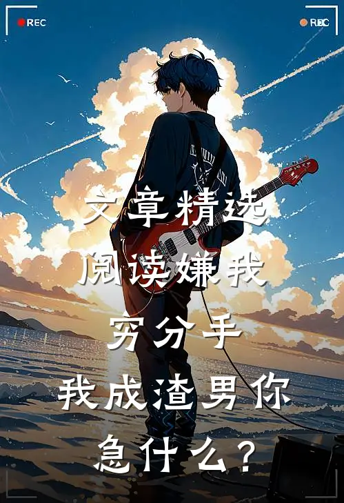 文章精选阅读嫌我穷分手，我成渣男你急什么？