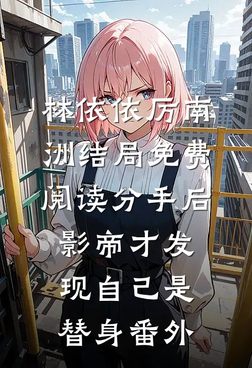 林依依厉南洲结局免费阅读分手后，影帝才发现自己是替身番外