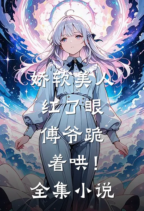 娇软美人红了眼,傅爷跪着哄!全集免费阅读