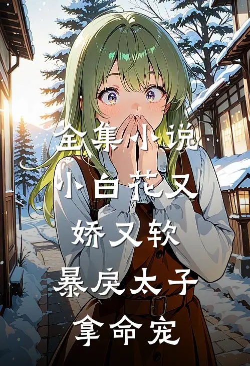 全集小白花又娇又软,暴戾太子拿命宠免费阅读