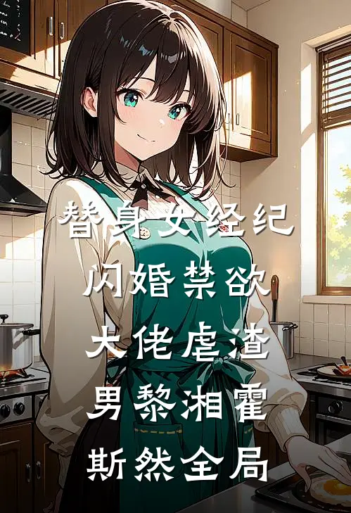 替身女经纪，闪婚禁欲大佬虐渣男黎湘霍斯然全局
