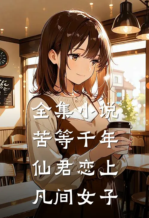 全集苦等千年,仙君恋上凡间女子的