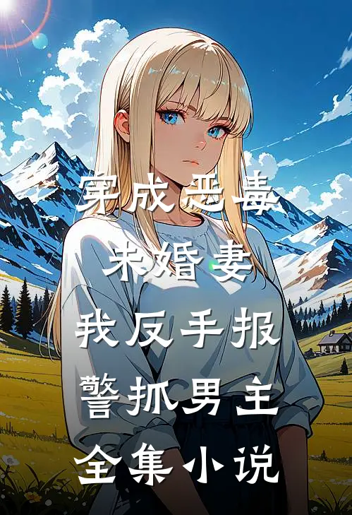 穿成恶毒未婚妻,我反手报警抓男主全集免费阅读