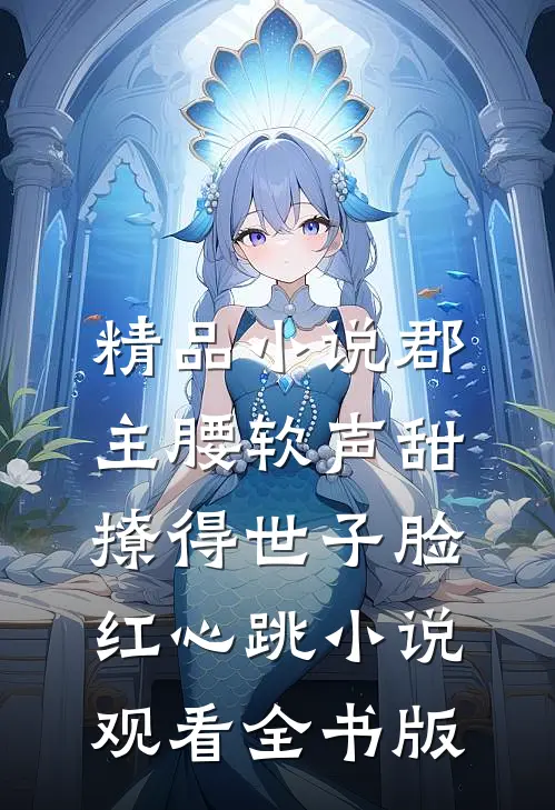 精品小说郡主腰软声甜，撩得世子脸红心跳小说观看全书版