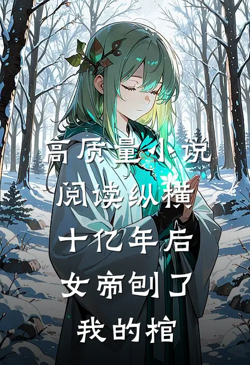 高质量小说阅读纵横十亿年后，女帝刨了我的棺
