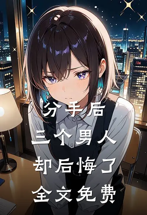 分手后,三个男人却后悔了全文免费