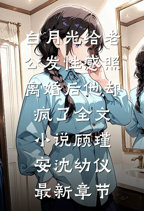 白月光给老公发性感照，离婚后他却疯了全文小说顾瑾安沈幼仪最新章节