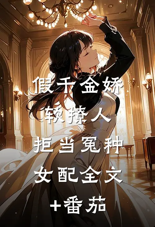 假千金娇软撩人，拒当冤种女配全文+番茄