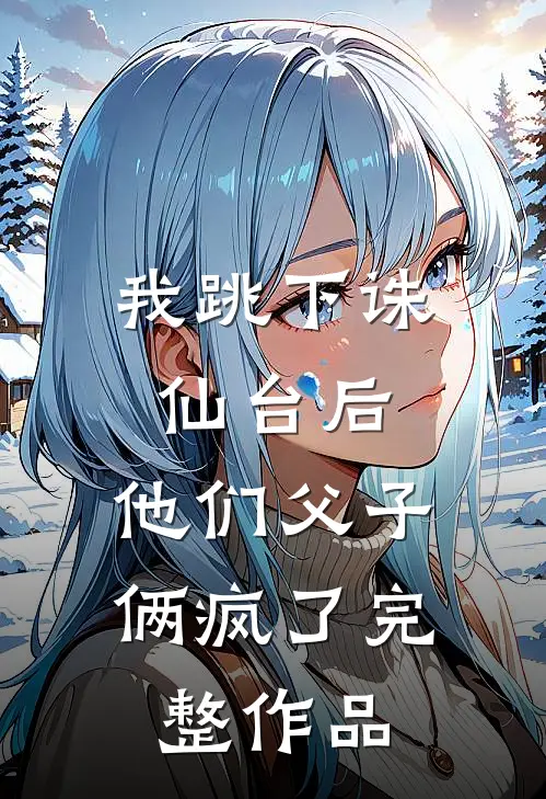 我跳下诛仙台后,他们父子俩疯了完整作品免费阅读