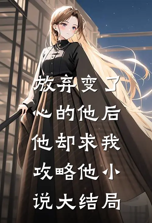 放弃变了心的他后,他却求我攻略他大结局免费阅读