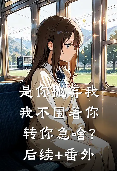 是你抛弃我，我不围着你转你急啥？后续+番外