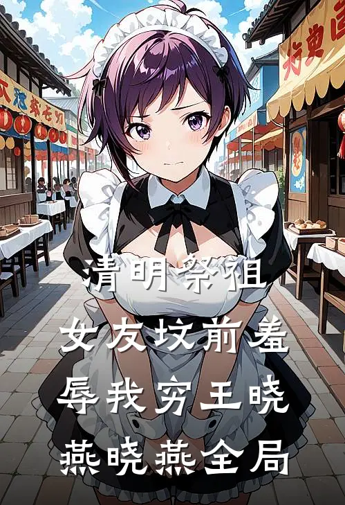 清明祭祖，女友坟前羞辱我穷王晓燕晓燕全局