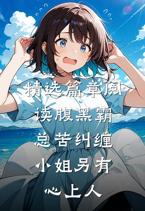 精选篇章阅读腹黑霸总苦纠缠，小姐另有心上人