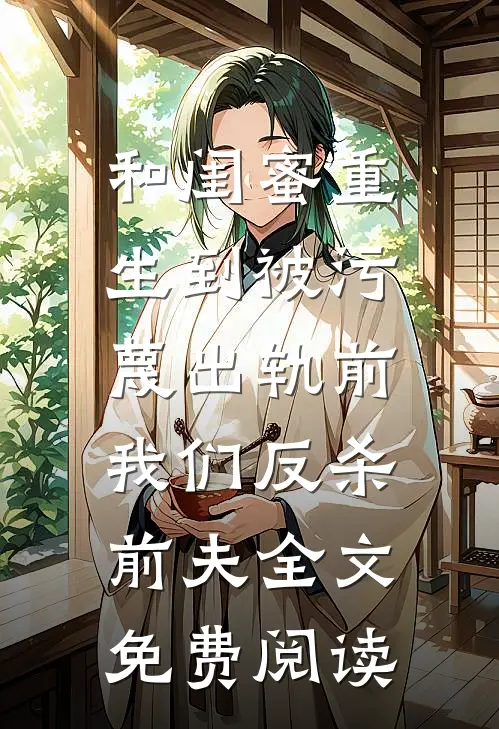 和闺蜜重生到被污蔑出轨前，我们反杀前夫全文免费阅读
