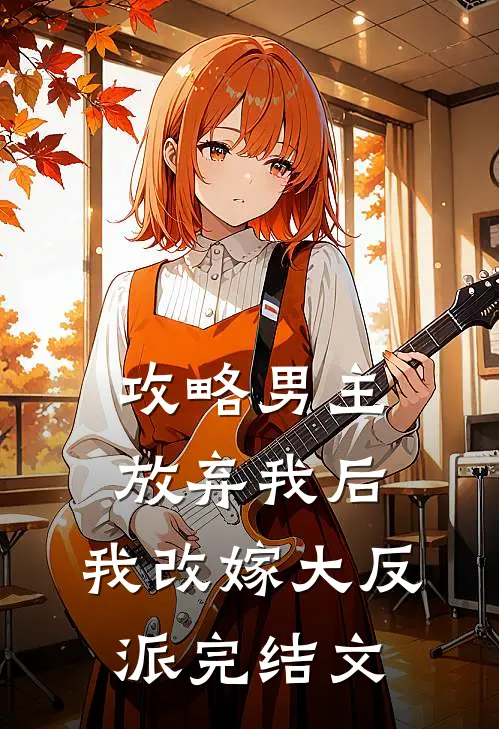 攻略男主放弃我后,我改嫁大反派完结文学