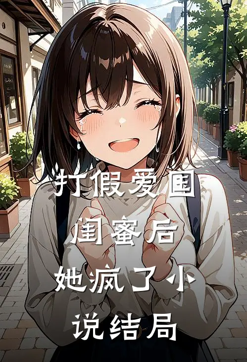 打假爱国闺蜜后,她疯了结局是啥