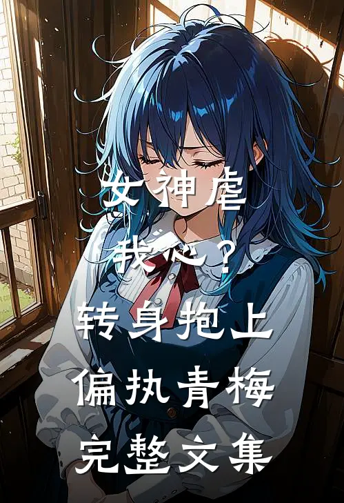 女神虐我心?转身抱上偏执青梅完整文集免费阅读