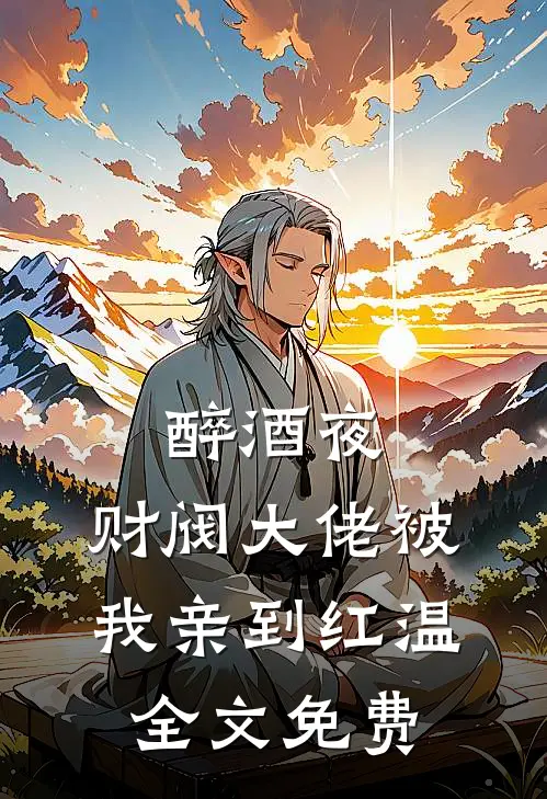 醉酒夜,财阀大佬被我亲到红温全文免费阅读