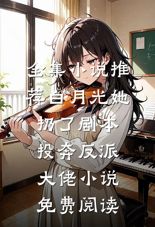 全集小说推荐白月光她扔了剧本投奔反派大佬小说免费阅读