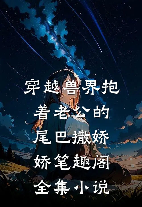 穿越兽界抱着老公的尾巴撒娇娇笔趣阁全集小说