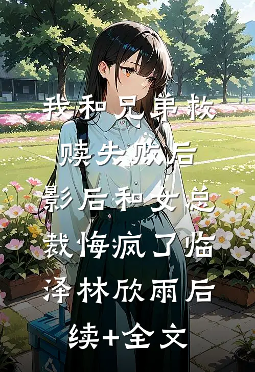 我和兄弟救赎失败后，影后和女总裁悔疯了临泽林欣雨后续+全文
