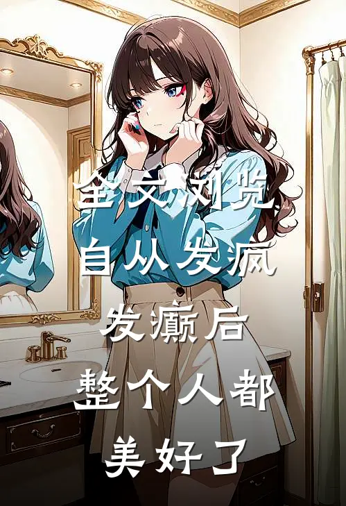 全文浏览自从发疯发癫后,整个人都美好了的