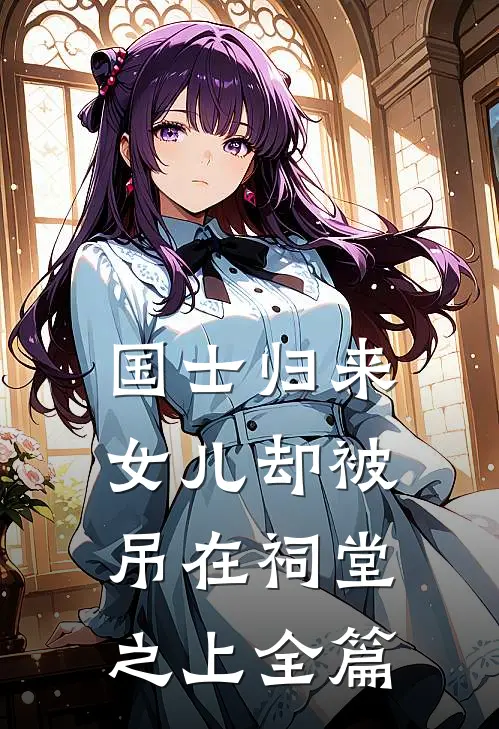 国士归来,女儿却被吊在祠堂之上全篇