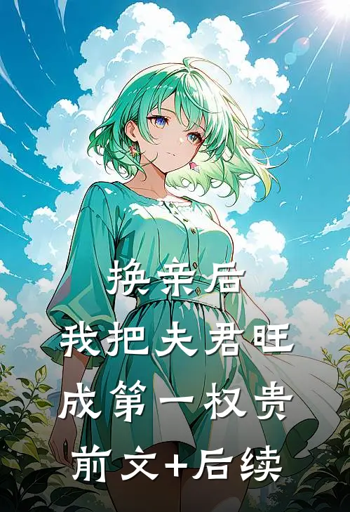 换亲后，我把夫君旺成第一权贵前文+后续