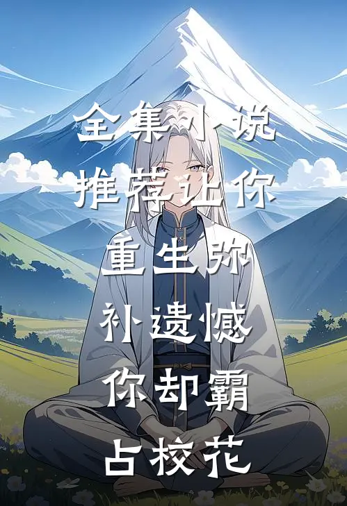 全集推荐让你重生弥补遗憾,你却霸占校花的女主