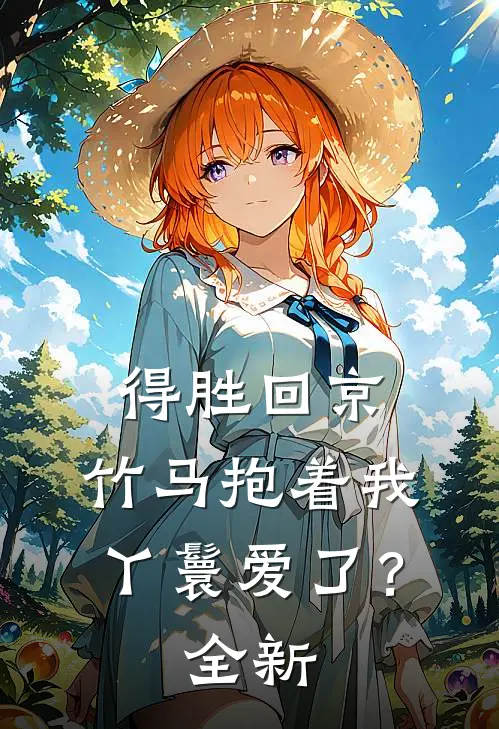 得胜回京,竹马抱着我丫鬟爱了?全新