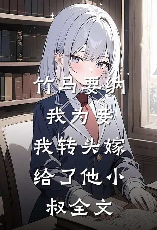 竹马要纳我为妾,我转头嫁给了他小叔全文在线阅读