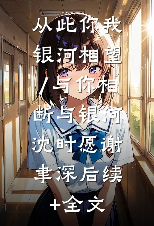 从此你我银河相望/与你相断与银河:  沈时愿谢聿深后续+全文