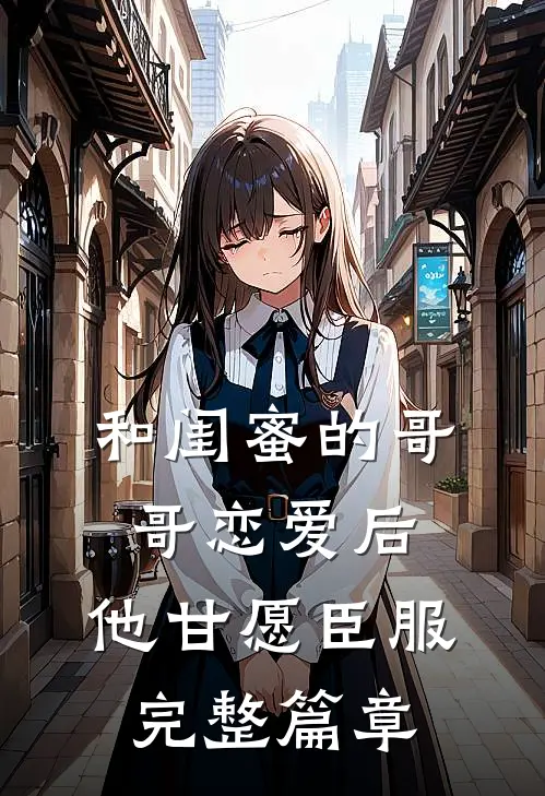 和闺蜜的哥哥恋爱后，他甘愿臣服完整篇章