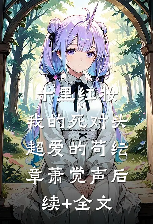 十里红妆，我的死对头超爱的苟纭章萧觉声后续+全文