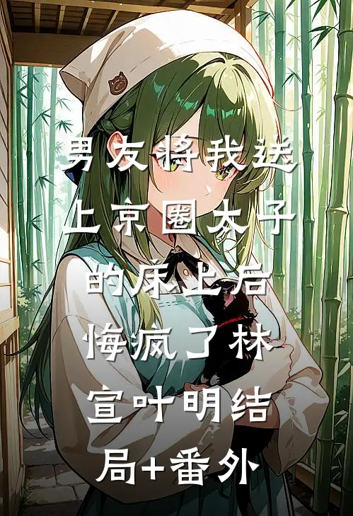 男友将我送上京圈太子的床上后，悔疯了林宣叶明结局+番外