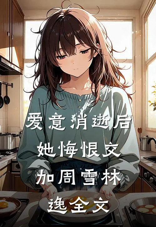 爱意消逝后,她悔恨交加周雪林逸全文在线阅读