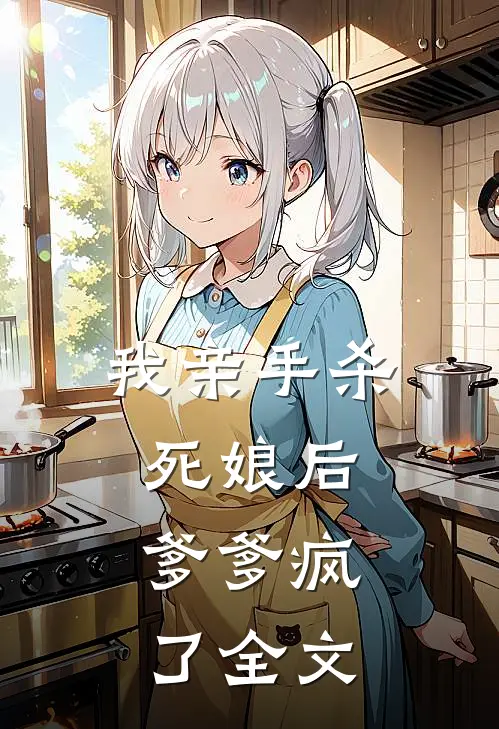 我亲手杀死娘后,爹爹疯了全文免费