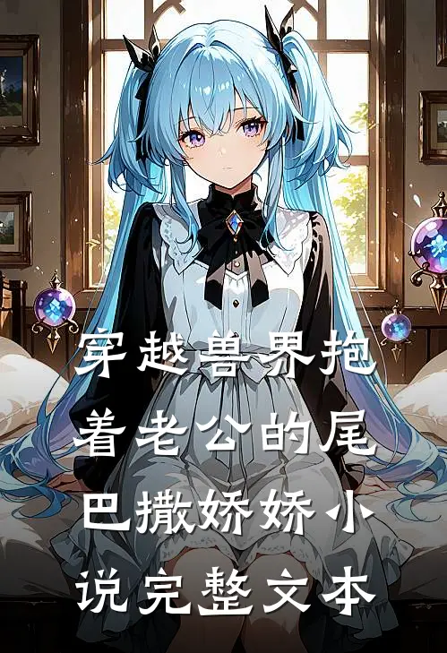 穿越兽界抱着老公的尾巴撒娇娇小说完整文本