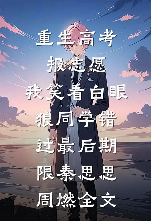 重生高考报志愿，我笑看白眼狼同学错过最后期限秦思思周燃全文