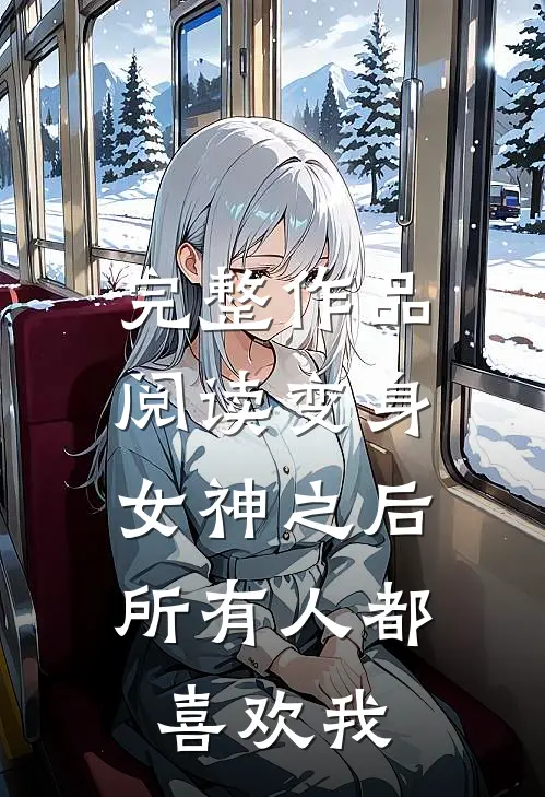 完整作品阅读变身女神之后,所有人都喜欢我的