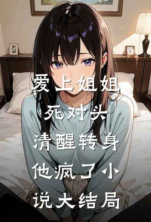 爱上姐姐死对头,清醒转身他疯了大结局是