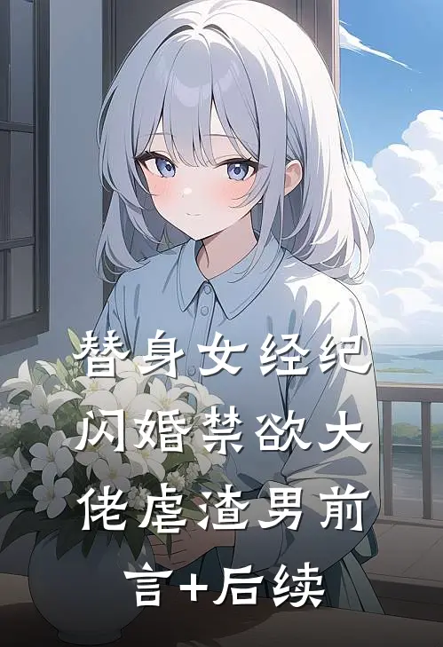 替身女经纪，闪婚禁欲大佬虐渣男前言+后续